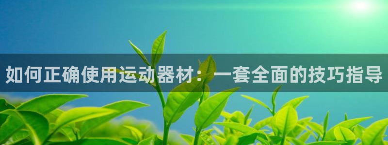 意昂5(KGAME)集团简介:如何正确使用运动器材:一套全面