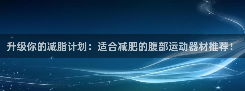 意昂5(KGAME)神州:升级你的减脂计划:适合减肥的腹部运